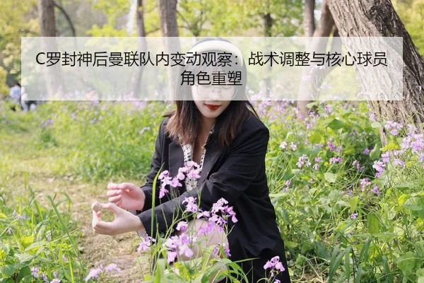 C罗封神后曼联队内变动观察：战术调整与核心球员角色重塑