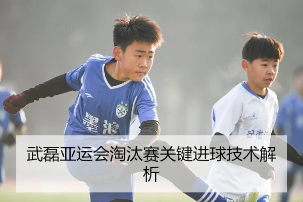 武磊亚运会淘汰赛关键进球技术解析